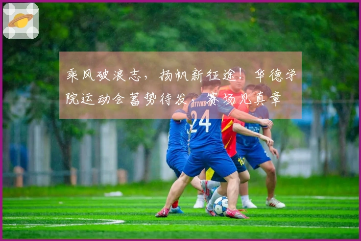 乘风破浪志,扬帆新征途!华德学院运动会蓄势待发,赛场见真章