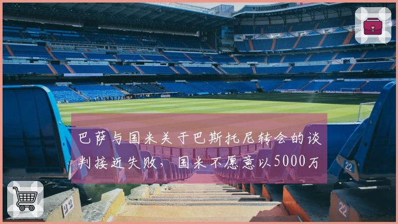 巴萨与国米关于巴斯托尼转会的谈判接近失败，国米不愿意以5000万欧出售球员