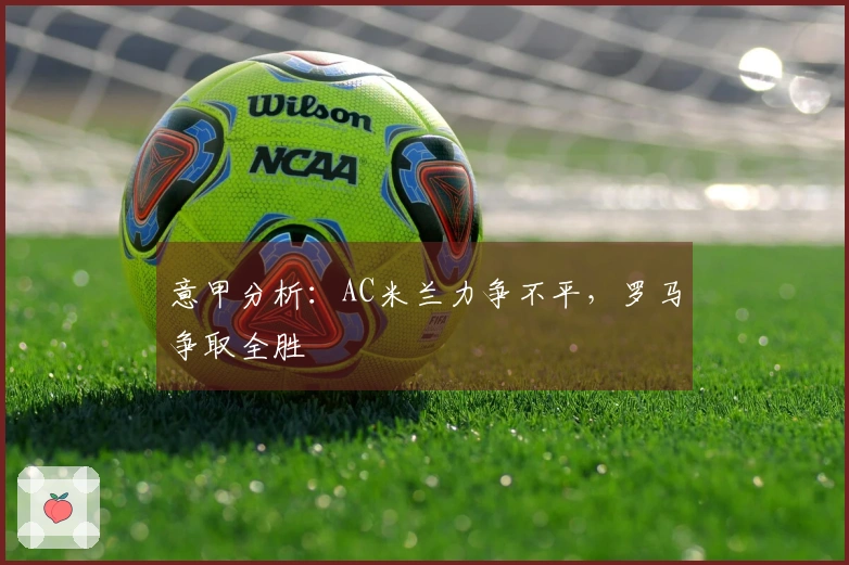 意甲分析：AC米兰力争不平，罗马争取全胜